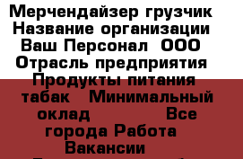 Мерчендайзер-грузчик › Название организации ­ Ваш Персонал, ООО › Отрасль предприятия ­ Продукты питания, табак › Минимальный оклад ­ 39 000 - Все города Работа » Вакансии   . Белгородская обл.